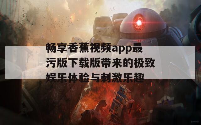 畅享香蕉视频app最污版下载版带来的极致娱乐体验与刺激乐趣