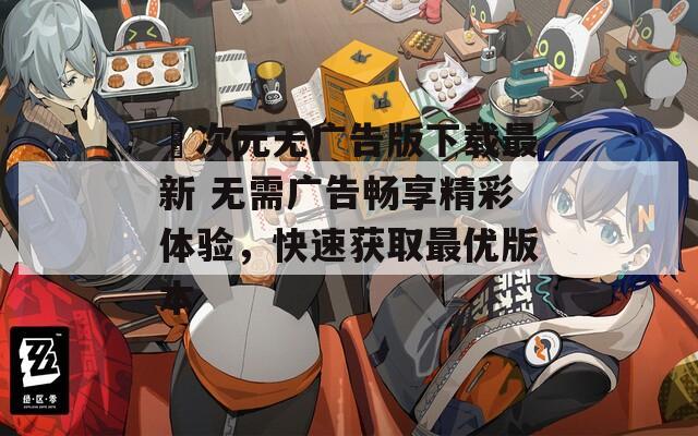囧次元无广告版下载最新 无需广告畅享精彩体验，快速获取最优版本