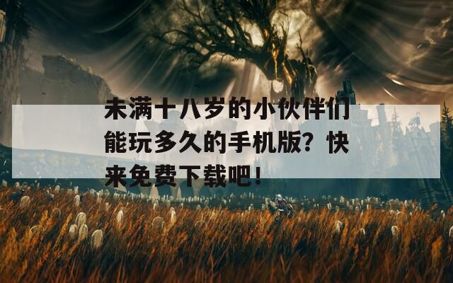 未满十八岁的小伙伴们能玩多久的手机版？快来免费下载吧！