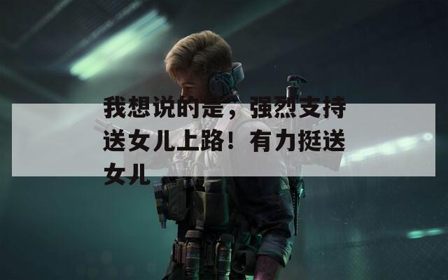 我想说的是，强烈支持送女儿上路！有力挺送女儿