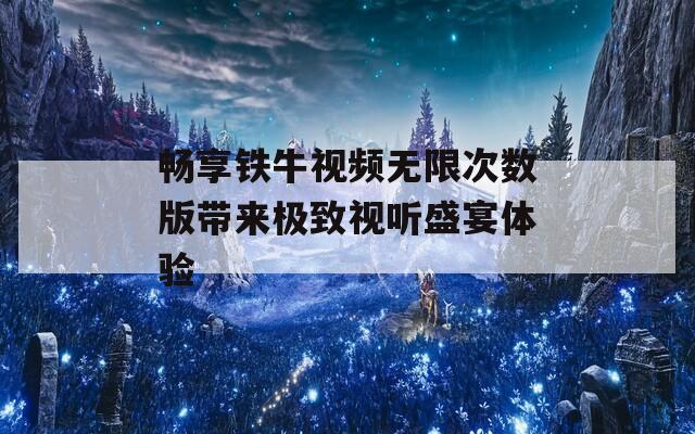 畅享铁牛视频无限次数版带来极致视听盛宴体验