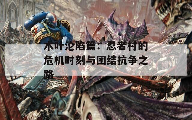 木叶沦陷篇：忍者村的危机时刻与团结抗争之路