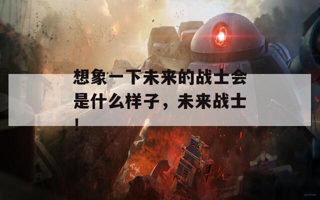想象一下未来的战士会是什么样子，未来战士！
