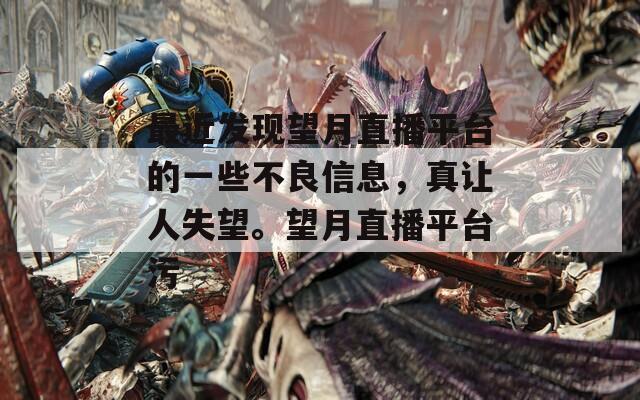 最近发现望月直播平台的一些不良信息，真让人失望。望月直播平台污