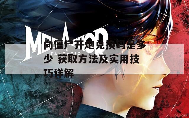 向僵尸开炮兑换码是多少 获取方法及实用技巧详解