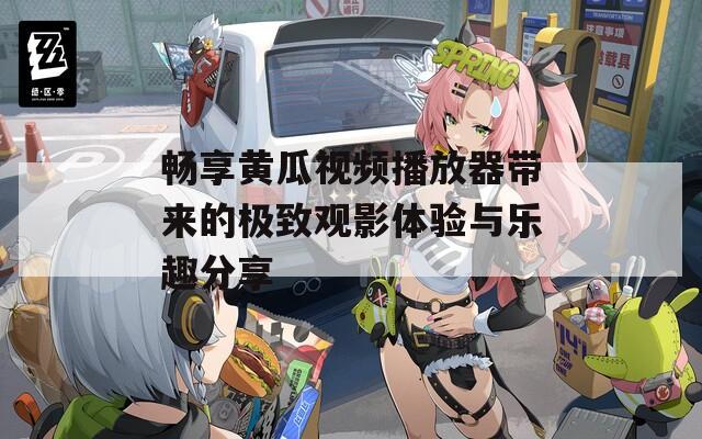畅享黄瓜视频播放器带来的极致观影体验与乐趣分享