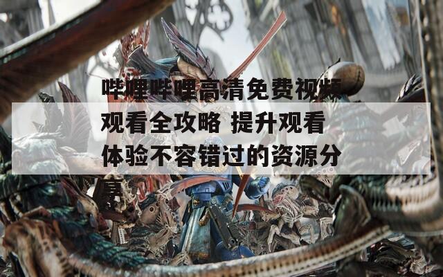 哔哩哔哩高清免费视频观看全攻略 提升观看体验不容错过的资源分享