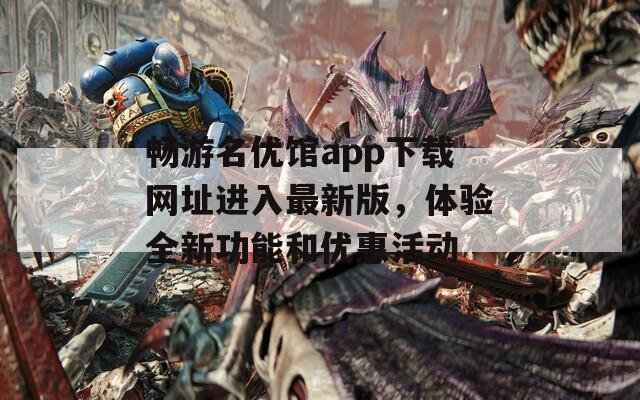 畅游名优馆app下载网址进入最新版，体验全新功能和优惠活动