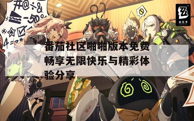 番茄社区啪啪版本免费畅享无限快乐与精彩体验分享