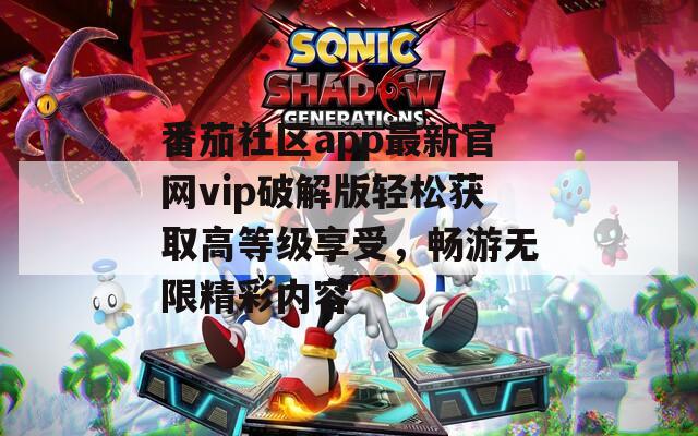 番茄社区app最新官网vip破解版轻松获取高等级享受，畅游无限精彩内容