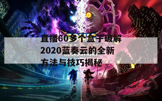 直播60多个盒子破解2020蓝奏云的全新方法与技巧揭秘
