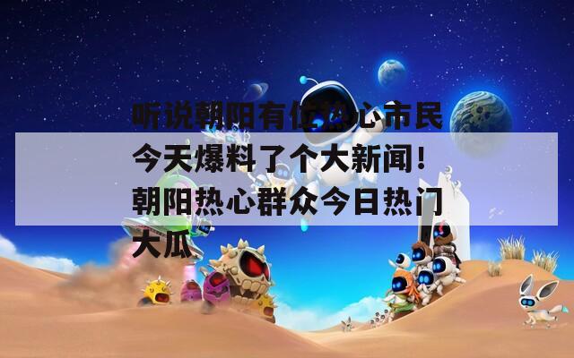 听说朝阳有位热心市民今天爆料了个大新闻！朝阳热心群众今日热门大瓜