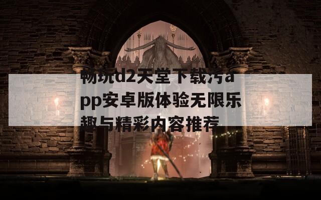 畅玩d2天堂下载污app安卓版体验无限乐趣与精彩内容推荐