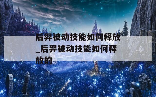 后羿被动技能如何释放_后羿被动技能如何释放的