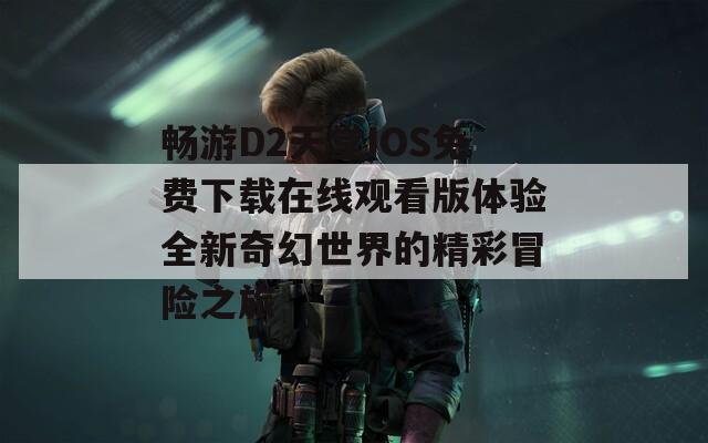 畅游D2天堂IOS免费下载在线观看版体验全新奇幻世界的精彩冒险之旅