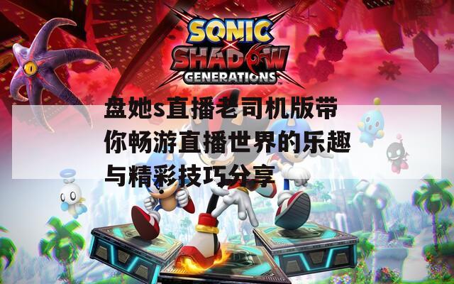 盘她s直播老司机版带你畅游直播世界的乐趣与精彩技巧分享