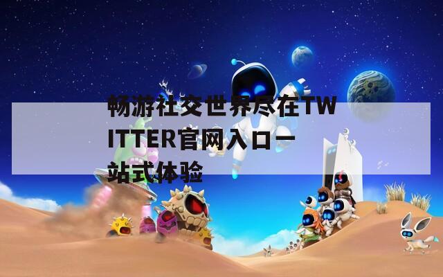 畅游社交世界尽在TWITTER官网入口一站式体验