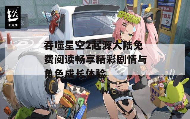 吞噬星空2起源大陆免费阅读畅享精彩剧情与角色成长体验
