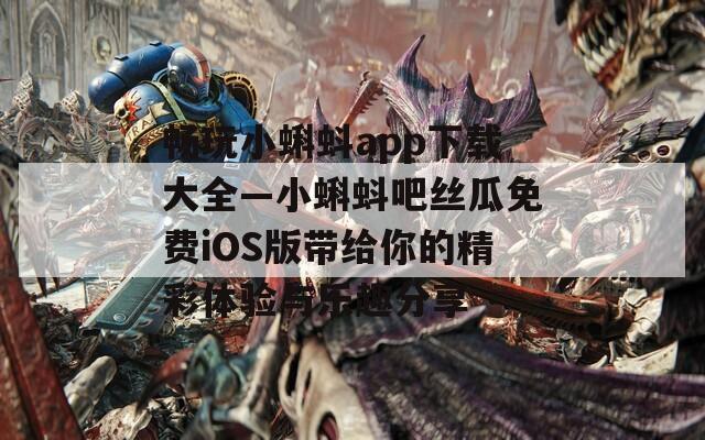 畅玩小蝌蚪app下载大全—小蝌蚪吧丝瓜免费iOS版带给你的精彩体验与乐趣分享