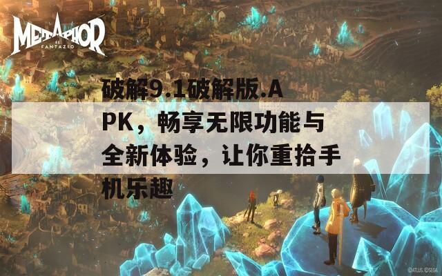破解9.1破解版.APK，畅享无限功能与全新体验，让你重拾手机乐趣
