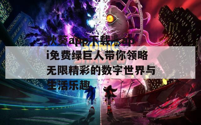 秋葵app下载汅api免费绿巨人带你领略无限精彩的数字世界与生活乐趣