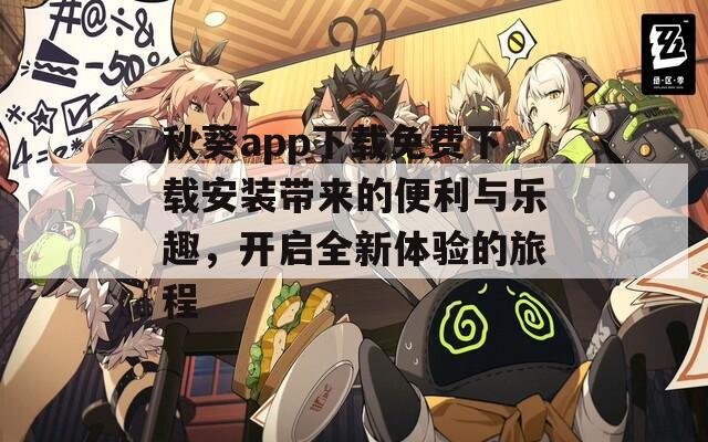 秋葵app下载免费下载安装带来的便利与乐趣，开启全新体验的旅程