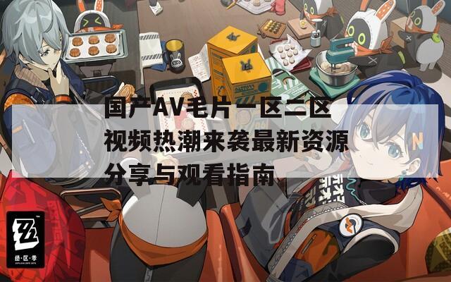 国产AV毛片一区二区视频热潮来袭最新资源分享与观看指南