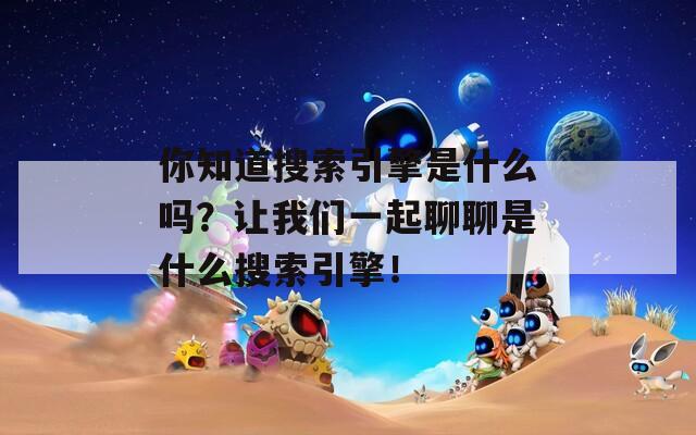 你知道搜索引擎是什么吗？让我们一起聊聊是什么搜索引擎！
