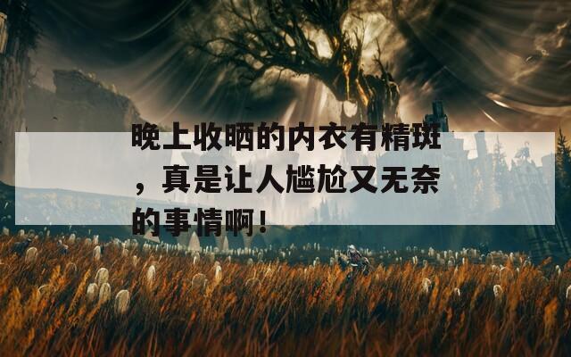 晚上收晒的内衣有精斑，真是让人尴尬又无奈的事情啊！