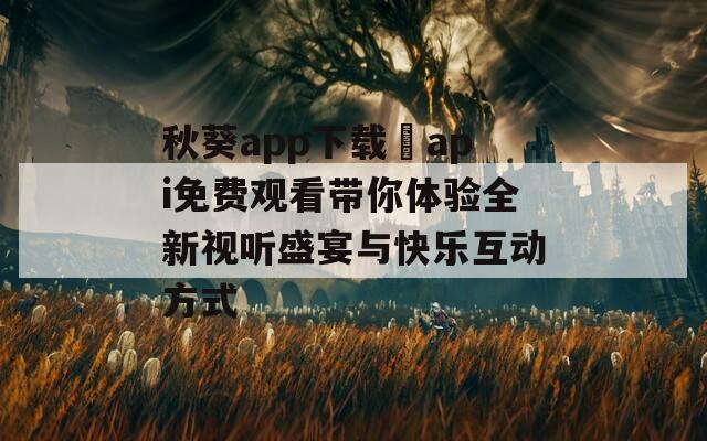 秋葵app下载汅api免费观看带你体验全新视听盛宴与快乐互动方式