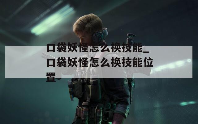 口袋妖怪怎么换技能_口袋妖怪怎么换技能位置