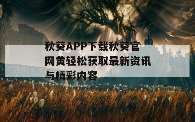 秋葵APP下载秋葵官网黄轻松获取最新资讯与精彩内容