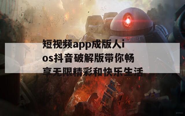 短视频app成版人ios抖音破解版带你畅享无限精彩和快乐生活