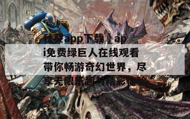 秋葵app下载汅api免费绿巨人在线观看带你畅游奇幻世界，尽享无限乐趣与精彩体验