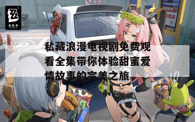 私藏浪漫电视剧免费观看全集带你体验甜蜜爱情故事的完美之旅