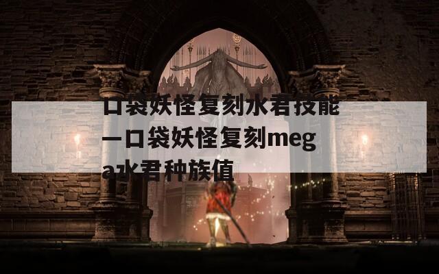 口袋妖怪复刻水君技能—口袋妖怪复刻mega水君种族值