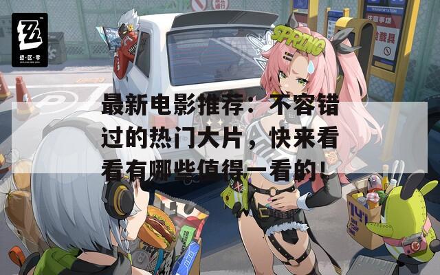 最新电影推荐：不容错过的热门大片，快来看看有哪些值得一看的！