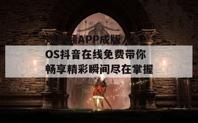 短视频APP成版人IOS抖音在线免费带你畅享精彩瞬间尽在掌握中