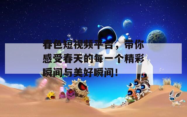 春色短视频平台，带你感受春天的每一个精彩瞬间与美好瞬间！