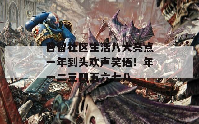 曹留社区生活八大亮点一年到头欢声笑语！年一二三四五六七八