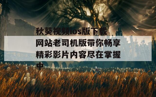 秋葵视频ios版下载网站老司机版带你畅享精彩影片内容尽在掌握中