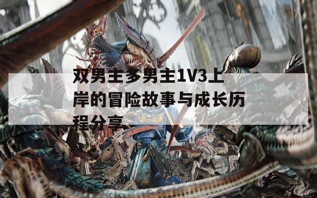 双男主多男主1V3上岸的冒险故事与成长历程分享