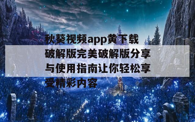 秋葵视频app黄下载破解版完美破解版分享与使用指南让你轻松享受精彩内容