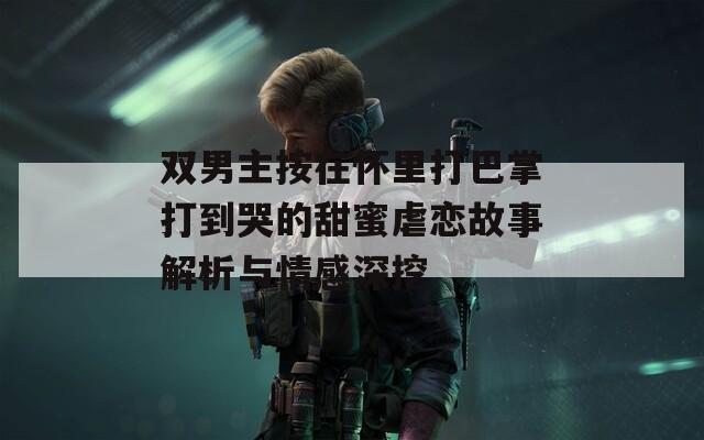 双男主按在怀里打巴掌打到哭的甜蜜虐恋故事解析与情感深挖