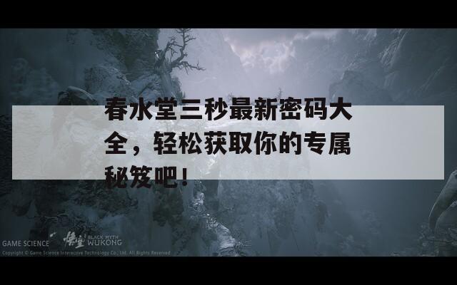 春水堂三秒最新密码大全，轻松获取你的专属秘笈吧！
