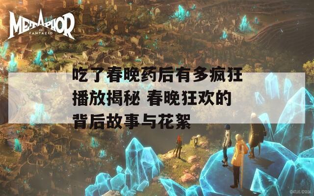 吃了春晚药后有多疯狂播放揭秘 春晚狂欢的背后故事与花絮