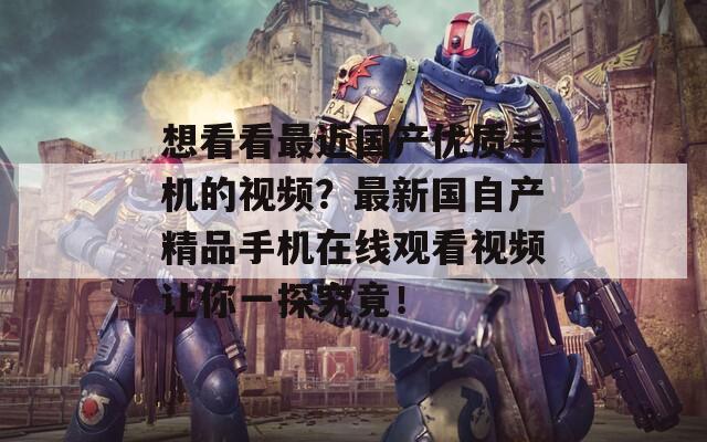 想看看最近国产优质手机的视频？最新国自产精品手机在线观看视频让你一探究竟！