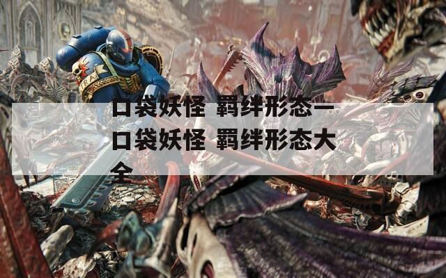 口袋妖怪 羁绊形态—口袋妖怪 羁绊形态大全