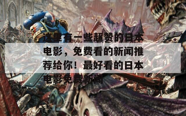 这里有一些超赞的日本电影，免费看的新闻推荐给你！最好看的日本电影免费新闻
