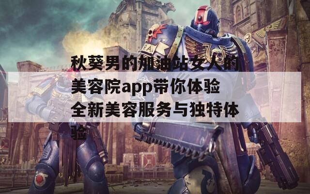 秋葵男的加油站女人的美容院app带你体验全新美容服务与独特体验